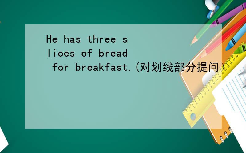 He has three slices of bread for breakfast.(对划线部分提问）