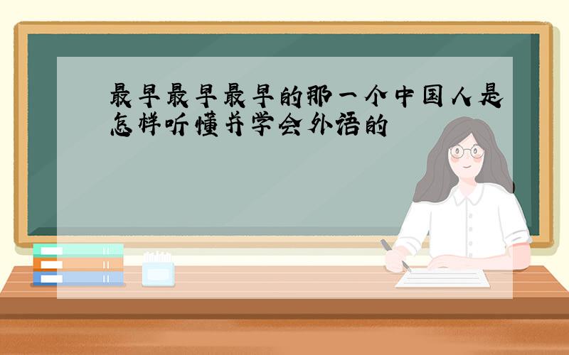 最早最早最早的那一个中国人是怎样听懂并学会外语的