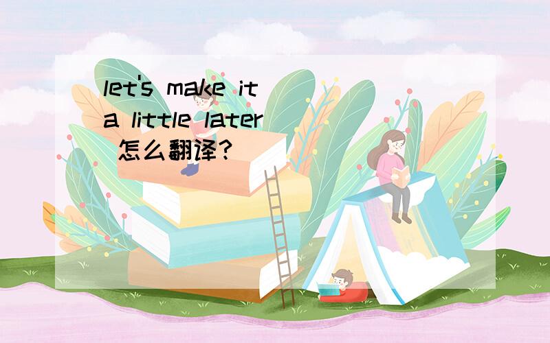 let's make it a little later 怎么翻译?