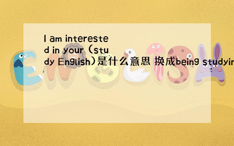 I am interested in your (study English)是什么意思 换成being studyin