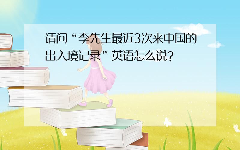 请问“李先生最近3次来中国的出入境记录”英语怎么说?