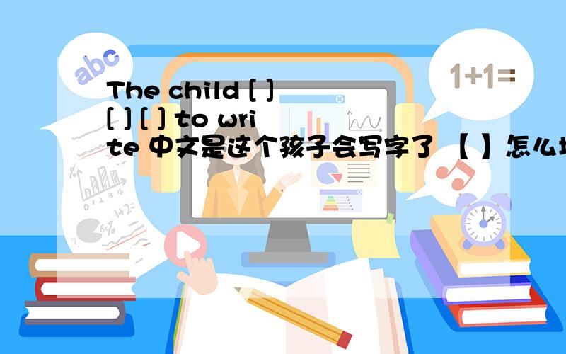 The child [ ] [ ] [ ] to write 中文是这个孩子会写字了 【 】怎么填