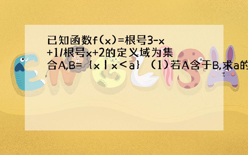 已知函数f(x)=根号3-x+1/根号x+2的定义域为集合A,B=｛x丨x＜a｝ (1)若A含于B,求a的取值范围