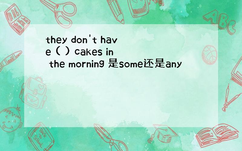 they don't have ( ) cakes in the morning 是some还是any