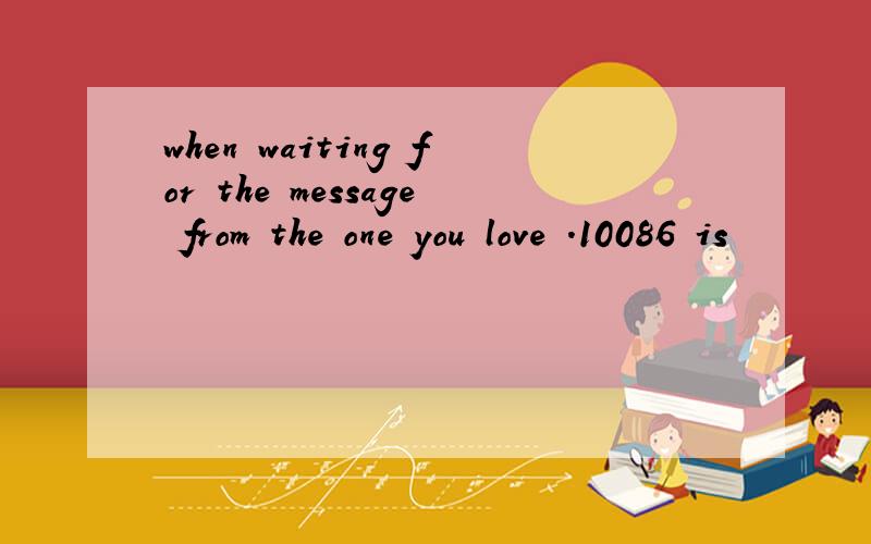 when waiting for the message from the one you love .10086 is