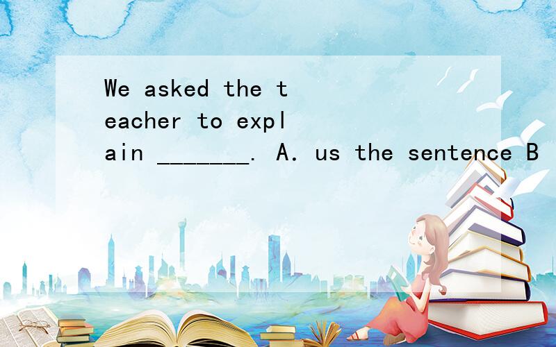 We asked the teacher to explain _______. A．us the sentence B