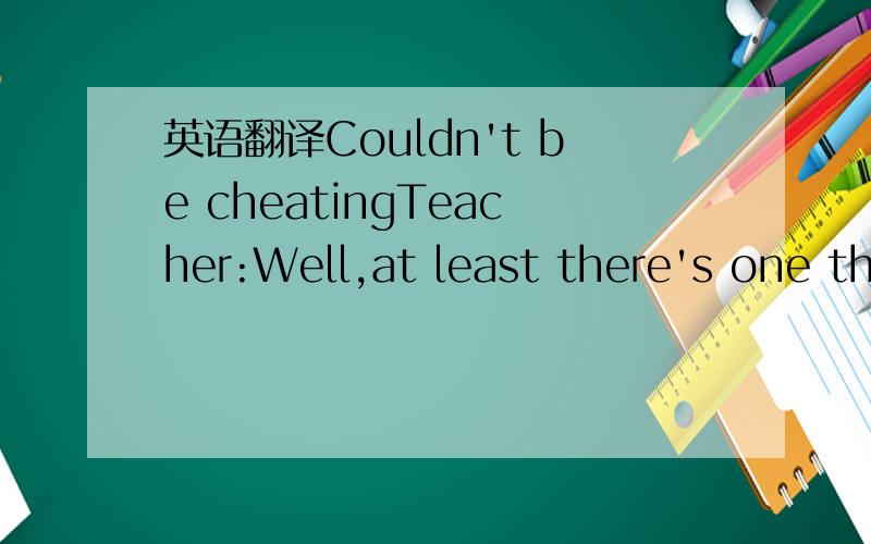 英语翻译Couldn't be cheatingTeacher:Well,at least there's one th
