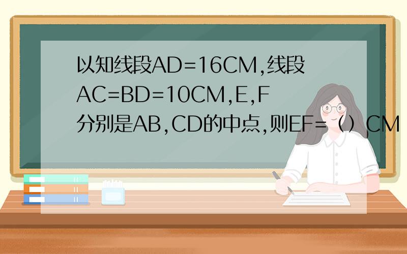 以知线段AD=16CM,线段AC=BD=10CM,E,F分别是AB,CD的中点,则EF=（）CM