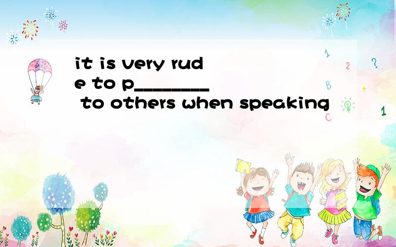 it is very rude to p________ to others when speaking