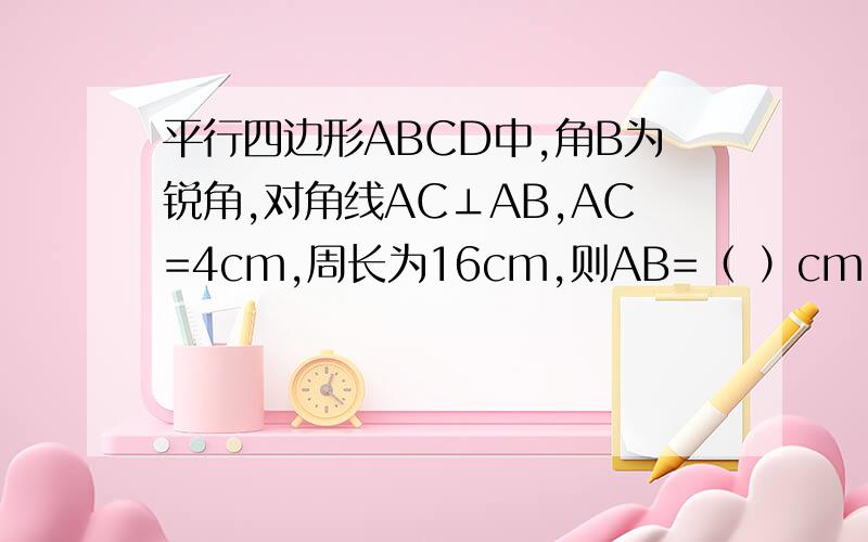 平行四边形ABCD中,角B为锐角,对角线AC⊥AB,AC=4cm,周长为16cm,则AB=（ ）cm,平行四边形ABCD