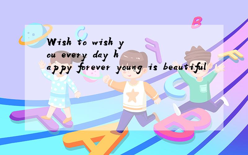 Wish to wish you every day happy forever young is beautiful
