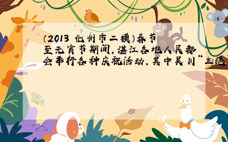（2013•化州市二模）春节至元宵节期间，湛江各地人民都会举行各种庆祝活动，其中吴川“三绝”--飘色、泥塑、花桥令海内外
