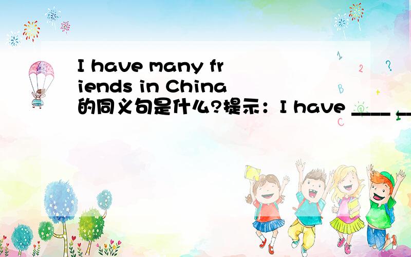 I have many friends in China的同义句是什么?提示：I have ____ ____ good