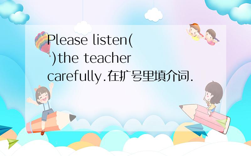 Please listen( )the teacher carefully.在扩号里填介词.