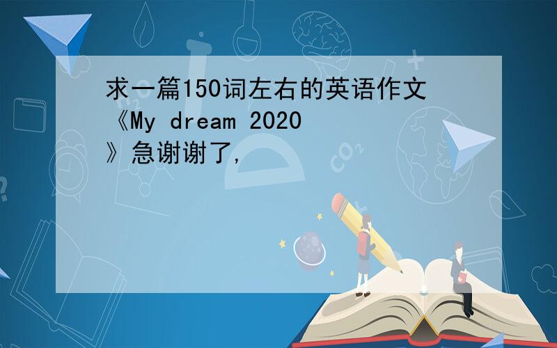 求一篇150词左右的英语作文《My dream 2020》急谢谢了,