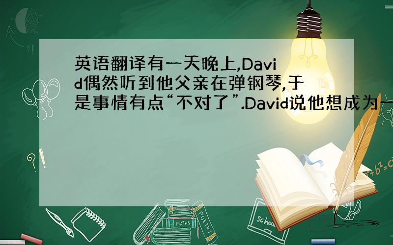 英语翻译有一天晚上,David偶然听到他父亲在弹钢琴,于是事情有点“不对了”.David说他想成为一名音乐家,而不是一名