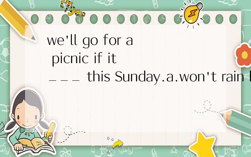 we'll go for a picnic if it ___ this Sunday.a.won't rain b.i