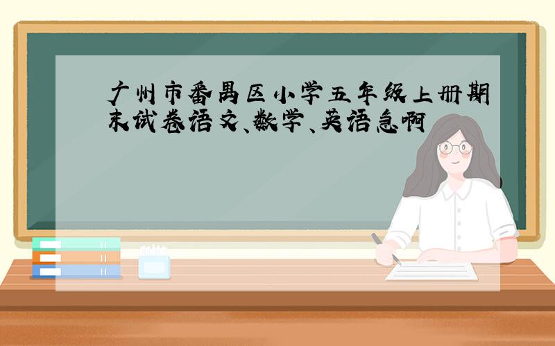 广州市番禺区小学五年级上册期末试卷语文、数学、英语急啊