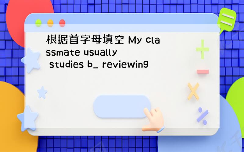 根据首字母填空 My classmate usually studies b_ reviewing