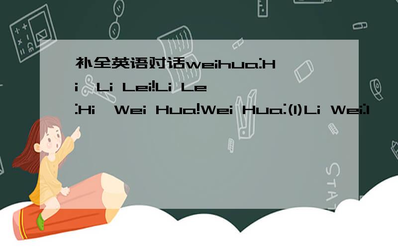 补全英语对话weihua:Hi,Li Lei!Li Le:Hi,Wei Hua!Wei Hua:(1)Li Wei:I