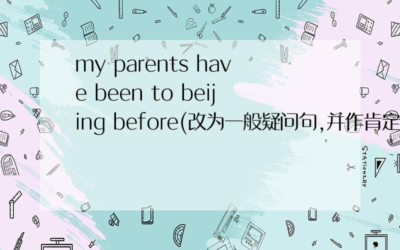 my parents have been to beijing before(改为一般疑问句,并作肯定回答）