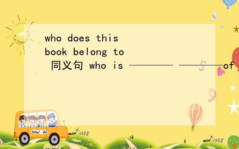 who does this book belong to 同义句 who is ———— ————of the book