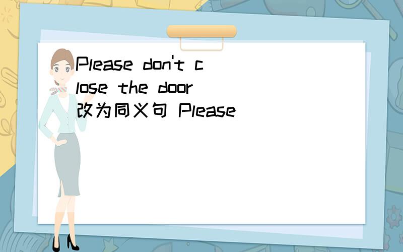 Please don't close the door 改为同义句 Please ____ ____ close the