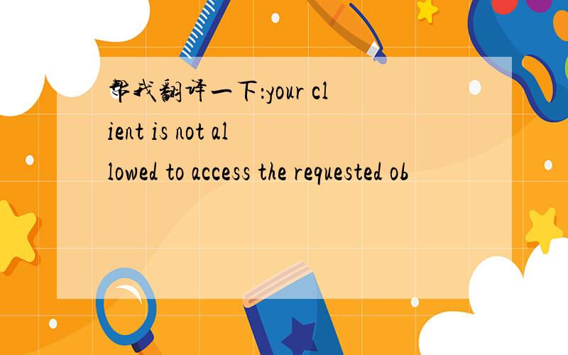 帮我翻译一下：your client is not allowed to access the requested ob
