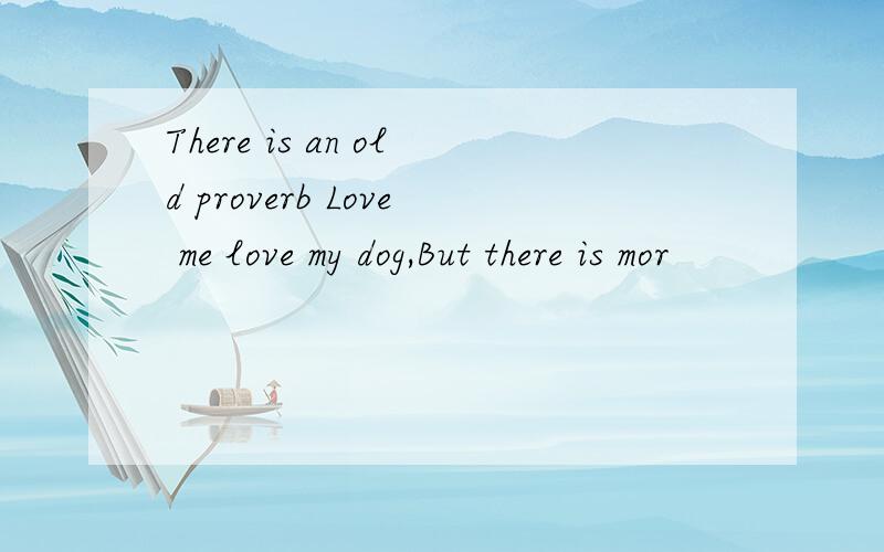 There is an old proverb Love me love my dog,But there is mor