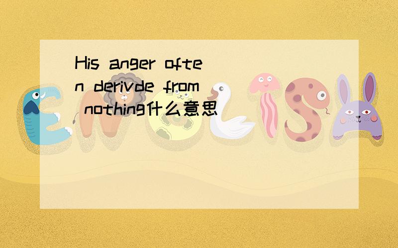 His anger often derivde from nothing什么意思