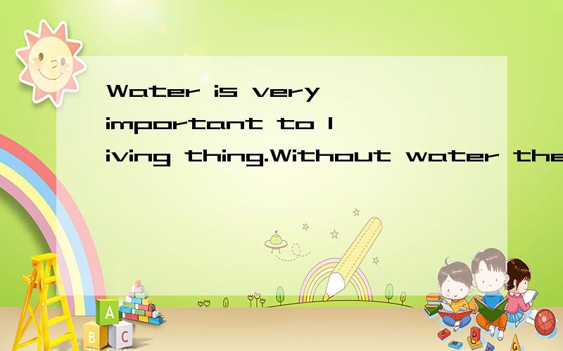 Water is very important to living thing.Without water there