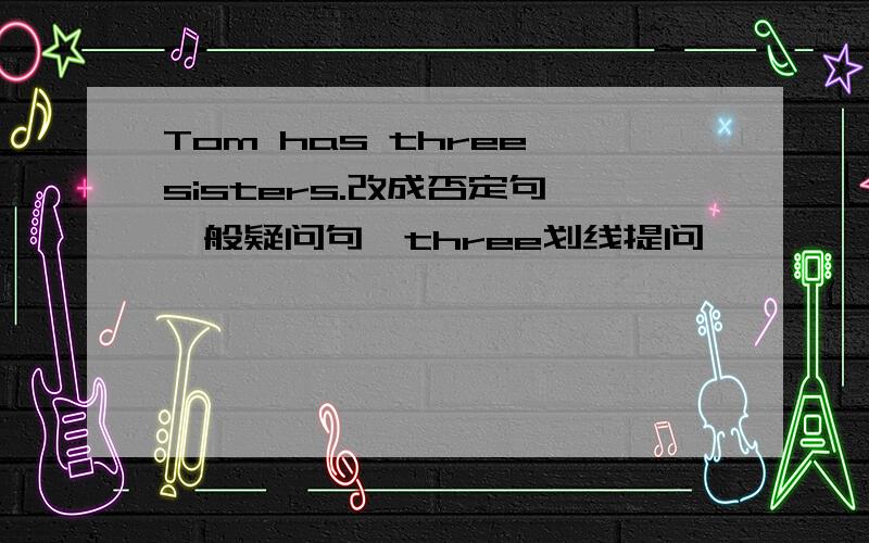 Tom has three sisters.改成否定句、一般疑问句、three划线提问