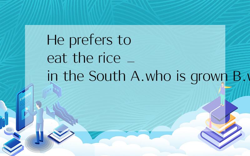 He prefers to eat the rice _in the South A.who is grown B.wh