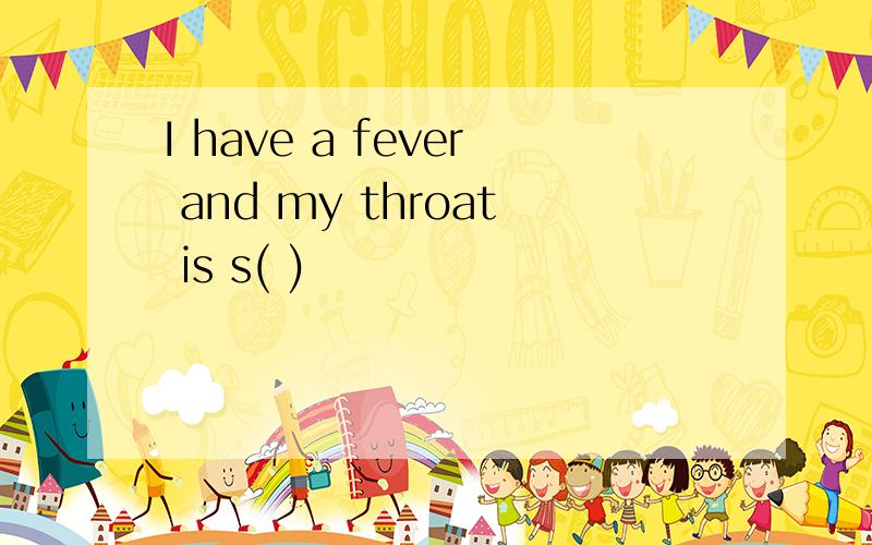I have a fever and my throat is s( )