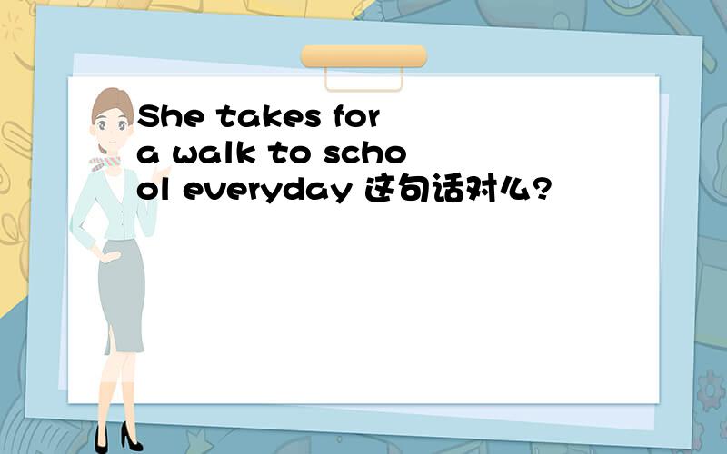 She takes for a walk to school everyday 这句话对么?