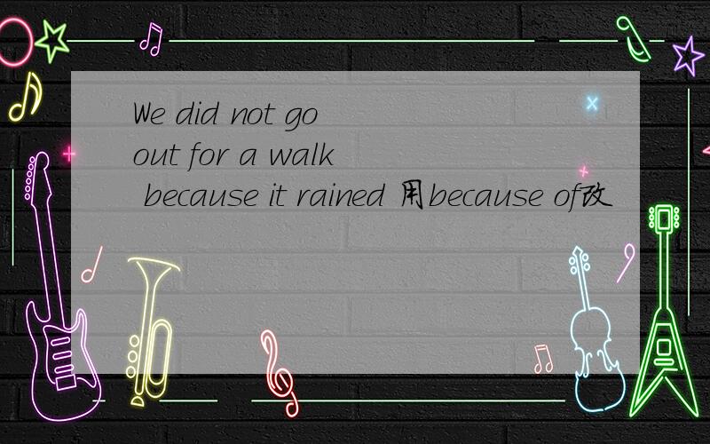 We did not go out for a walk because it rained 用because of改