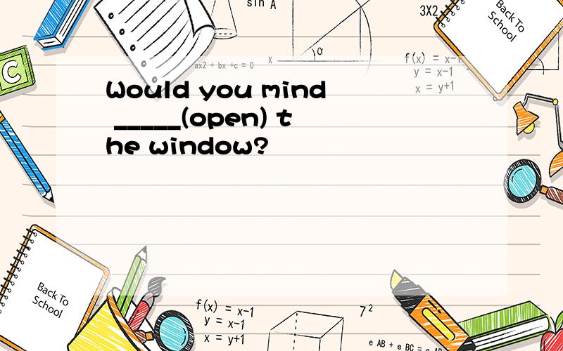 Would you mind _____(open) the window?