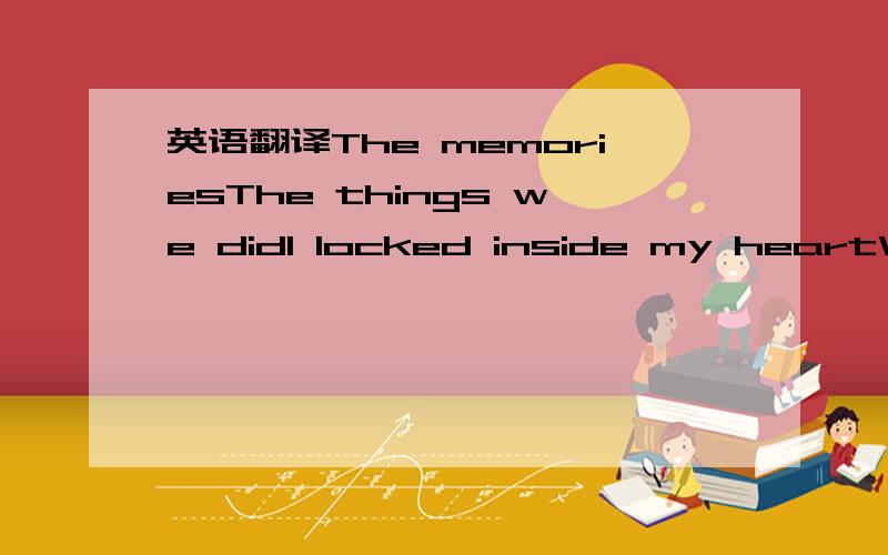 英语翻译The memoriesThe things we didI locked inside my heartWhe