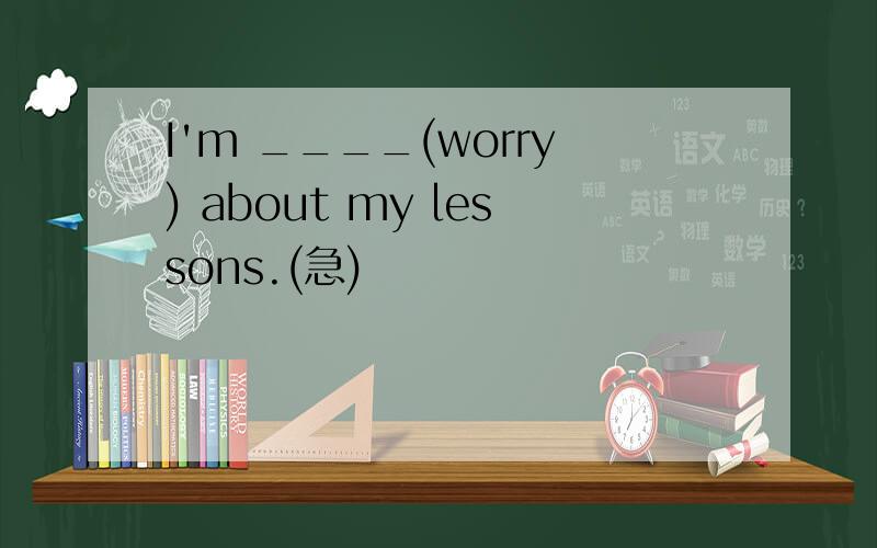 I'm ____(worry) about my lessons.(急)