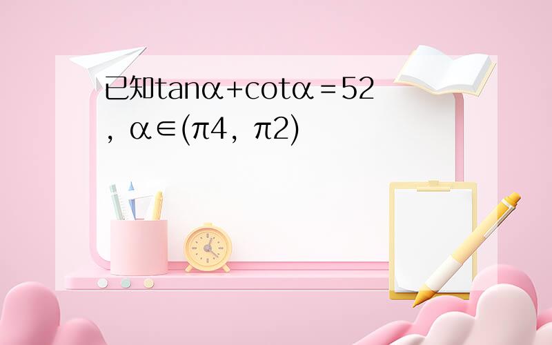 已知tanα+cotα＝52，α∈(π4，π2)
