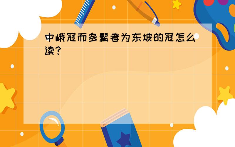 中峨冠而多髯者为东坡的冠怎么读?