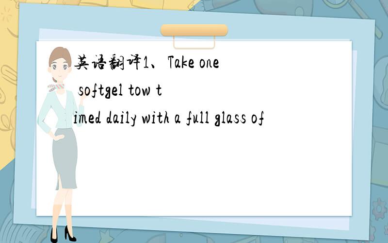 英语翻译1、Take one softgel tow timed daily with a full glass of