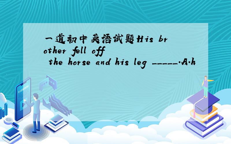 一道初中英语试题His brother fell off the horse and his leg _____.A.h