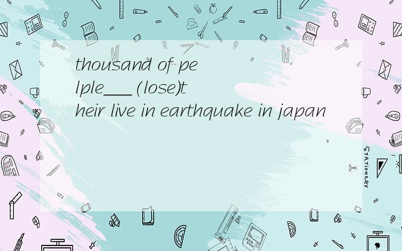 thousand of pelple___(lose)their live in earthquake in japan