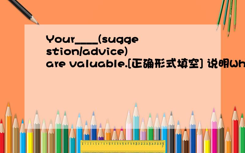 Your____(suggestion/advice) are valuable.[正确形式填空] 说明Why