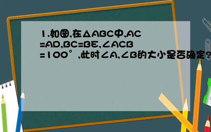 1.如图,在△ABC中,AC=AD,BC=BE,∠ACB=100°,此时∠A,∠B的大小是否确定?能否求出∠ECD的大小