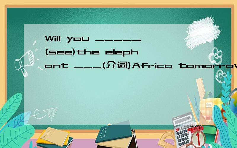 Will you _____(see)the elephant ___(介词)Africa tomorrow?横线上填什