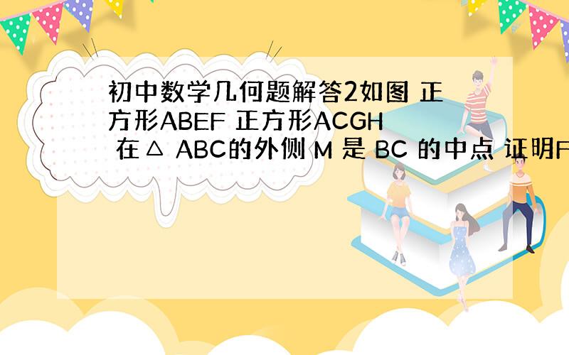 初中数学几何题解答2如图 正方形ABEF 正方形ACGH 在△ ABC的外侧 M 是 BC 的中点 证明FH=2AM我画