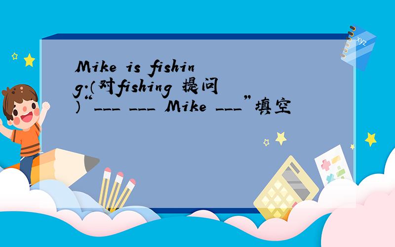 Mike is fishing.（对fishing 提问）“___ ___ Mike ___”填空