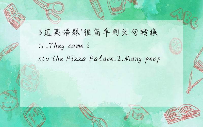 3道英语题`很简单同义句转换:1.They came into the Pizza Palace.2.Many peop